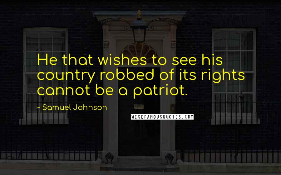 Samuel Johnson Quotes: He that wishes to see his country robbed of its rights cannot be a patriot.