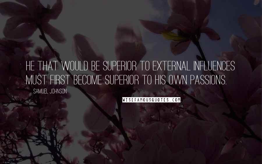 Samuel Johnson Quotes: He that would be superior to external influences must first become superior to his own passions.