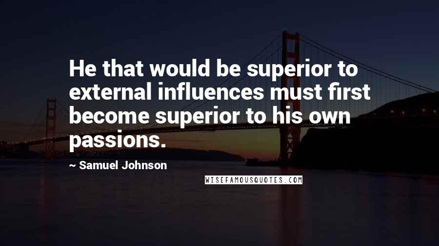 Samuel Johnson Quotes: He that would be superior to external influences must first become superior to his own passions.
