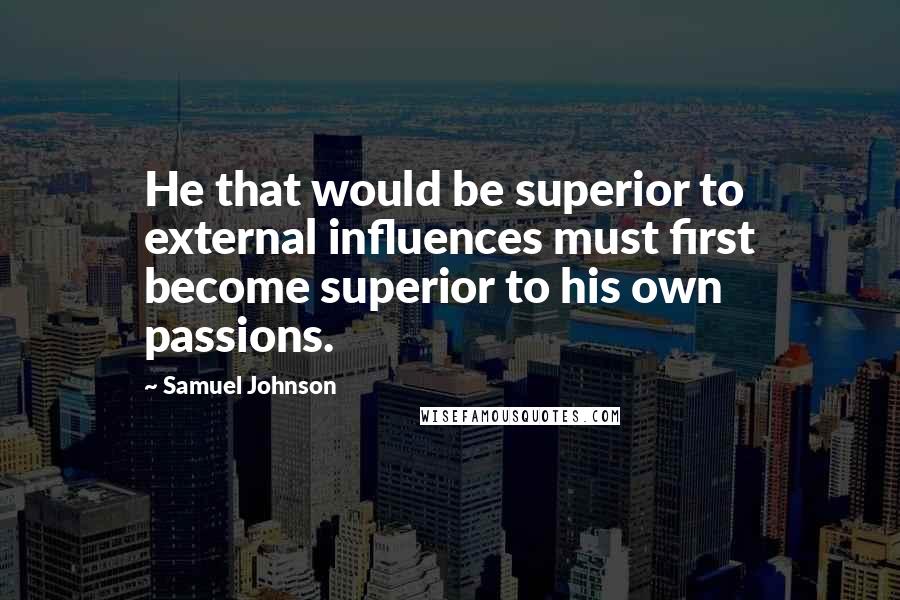 Samuel Johnson Quotes: He that would be superior to external influences must first become superior to his own passions.