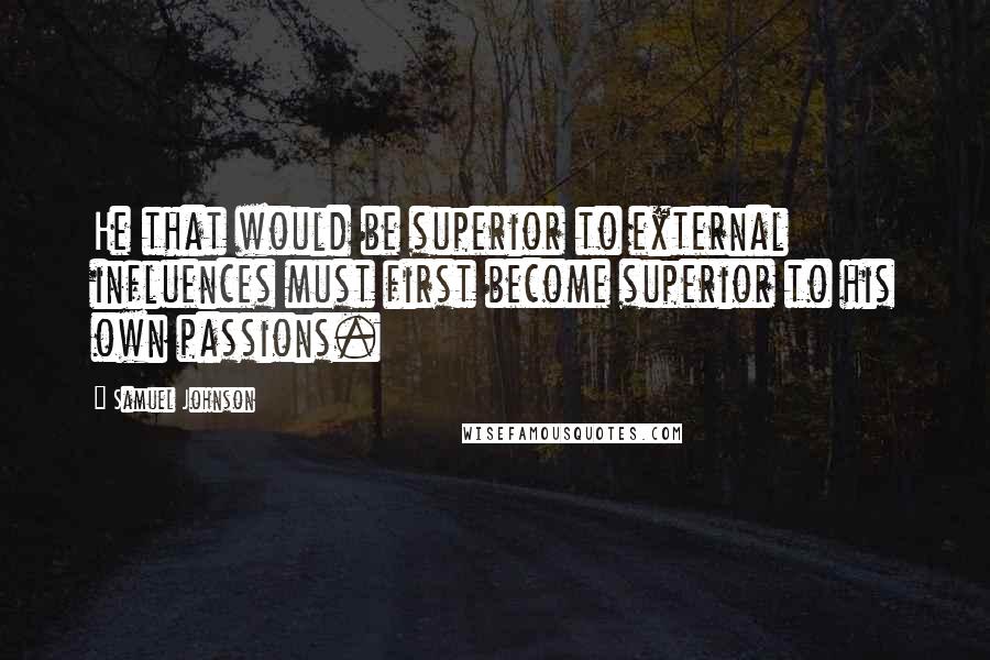 Samuel Johnson Quotes: He that would be superior to external influences must first become superior to his own passions.