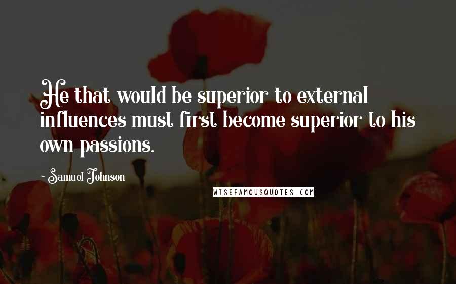 Samuel Johnson Quotes: He that would be superior to external influences must first become superior to his own passions.