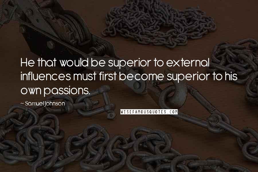 Samuel Johnson Quotes: He that would be superior to external influences must first become superior to his own passions.