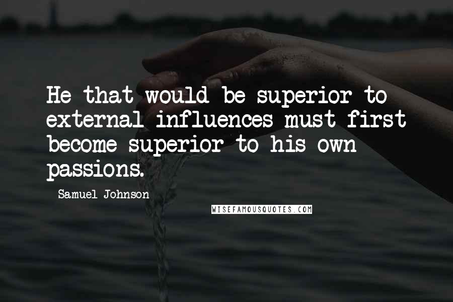 Samuel Johnson Quotes: He that would be superior to external influences must first become superior to his own passions.