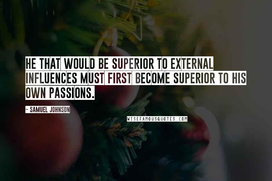 Samuel Johnson Quotes: He that would be superior to external influences must first become superior to his own passions.