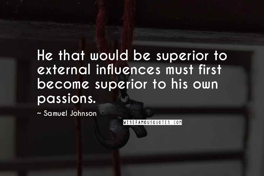 Samuel Johnson Quotes: He that would be superior to external influences must first become superior to his own passions.