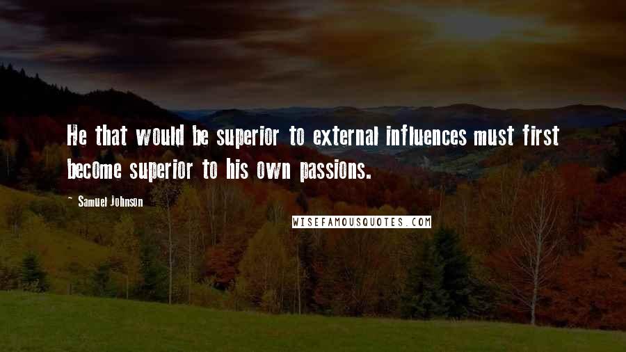 Samuel Johnson Quotes: He that would be superior to external influences must first become superior to his own passions.