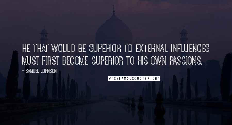 Samuel Johnson Quotes: He that would be superior to external influences must first become superior to his own passions.