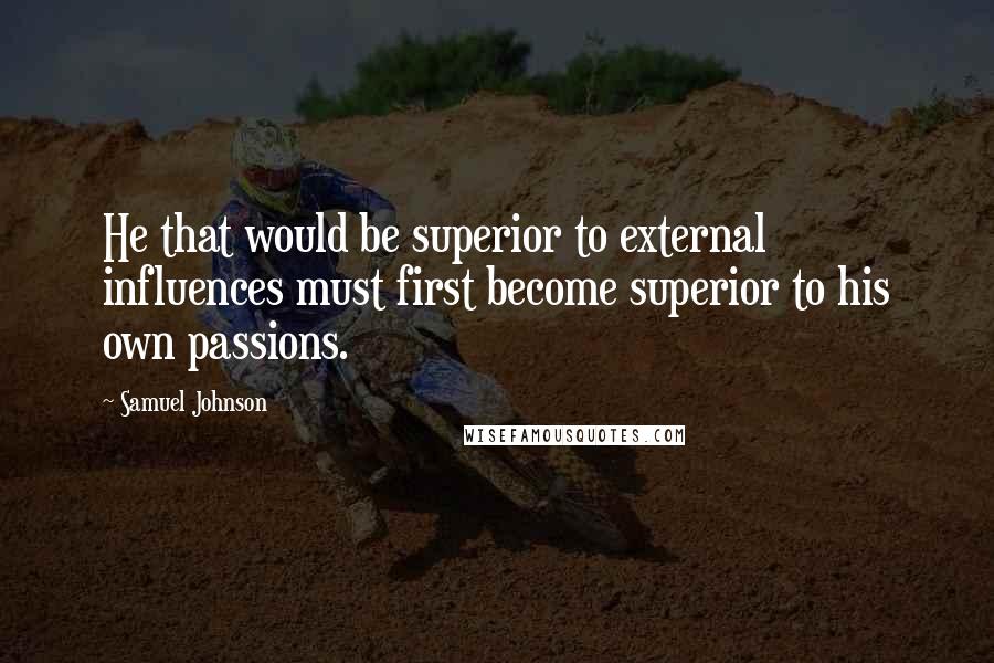 Samuel Johnson Quotes: He that would be superior to external influences must first become superior to his own passions.