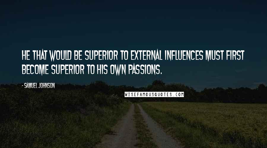 Samuel Johnson Quotes: He that would be superior to external influences must first become superior to his own passions.