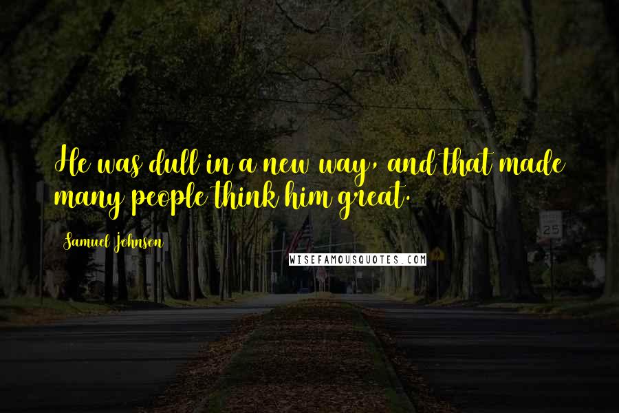 Samuel Johnson Quotes: He was dull in a new way, and that made many people think him great.
