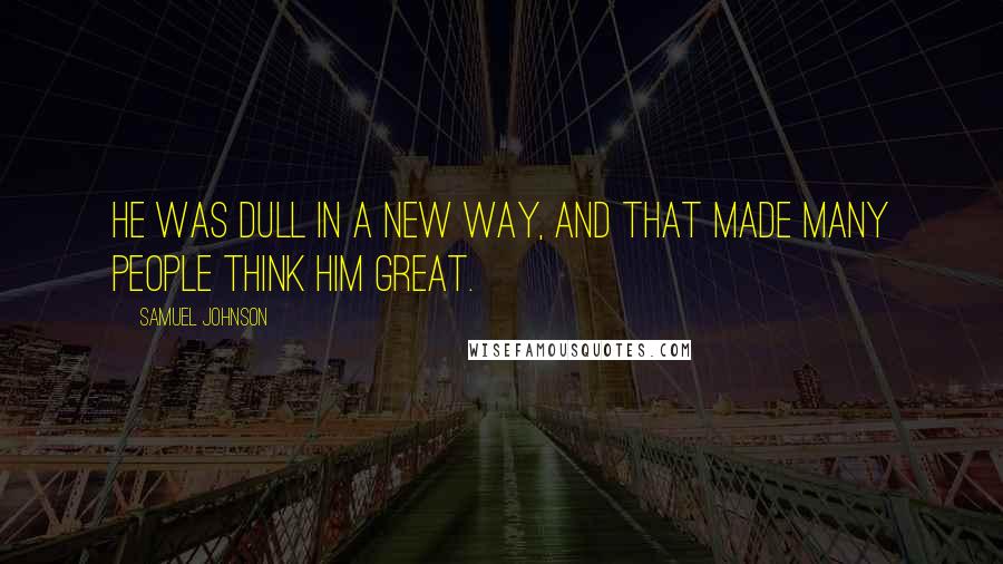 Samuel Johnson Quotes: He was dull in a new way, and that made many people think him great.