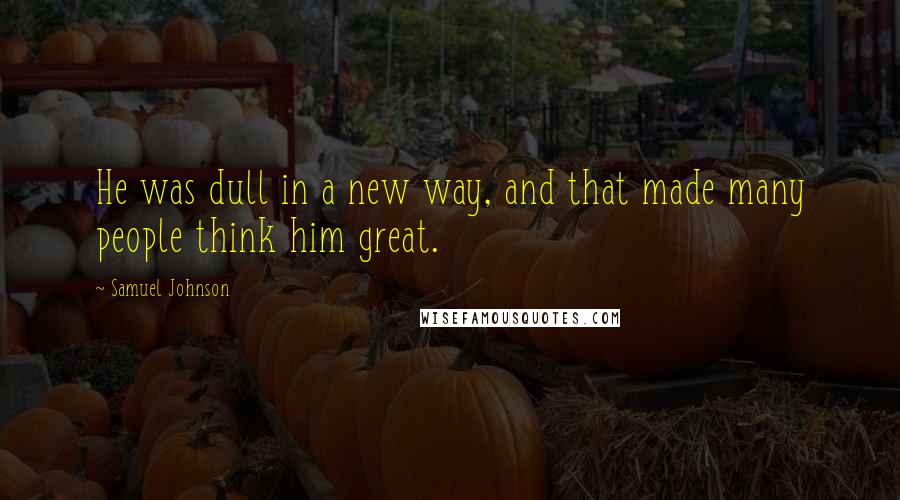 Samuel Johnson Quotes: He was dull in a new way, and that made many people think him great.