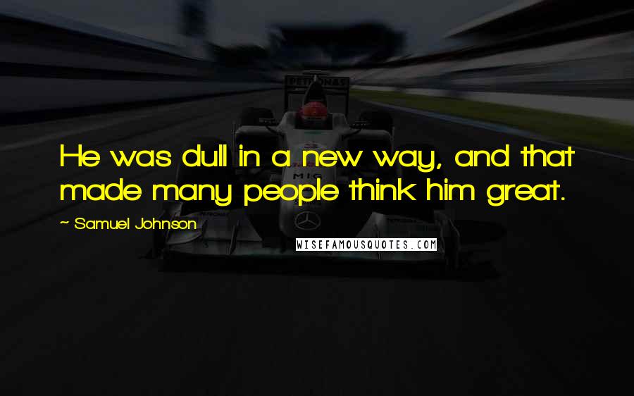 Samuel Johnson Quotes: He was dull in a new way, and that made many people think him great.