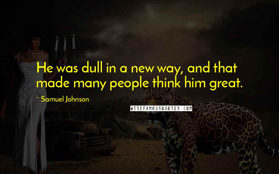 Samuel Johnson Quotes: He was dull in a new way, and that made many people think him great.