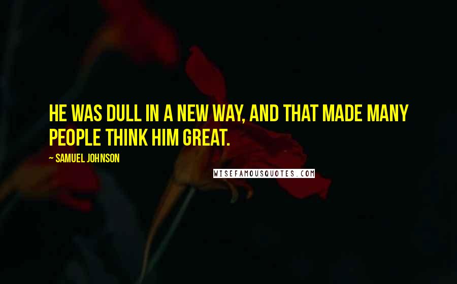 Samuel Johnson Quotes: He was dull in a new way, and that made many people think him great.