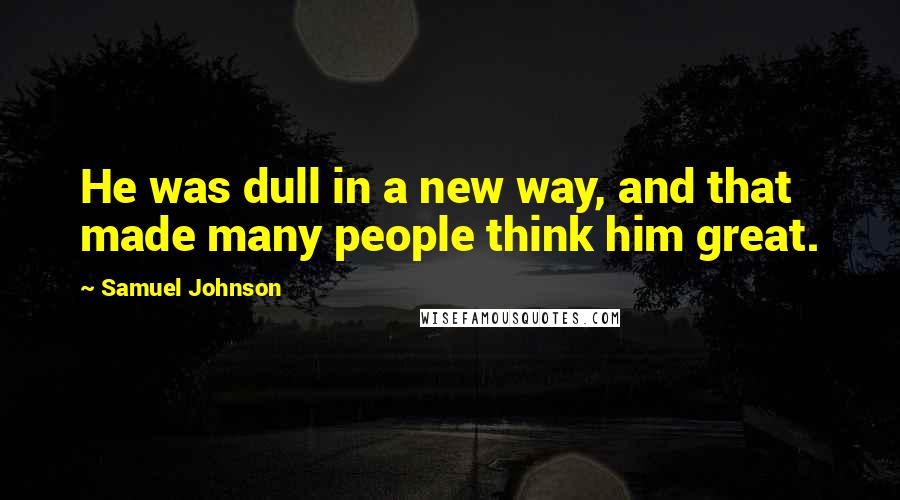 Samuel Johnson Quotes: He was dull in a new way, and that made many people think him great.