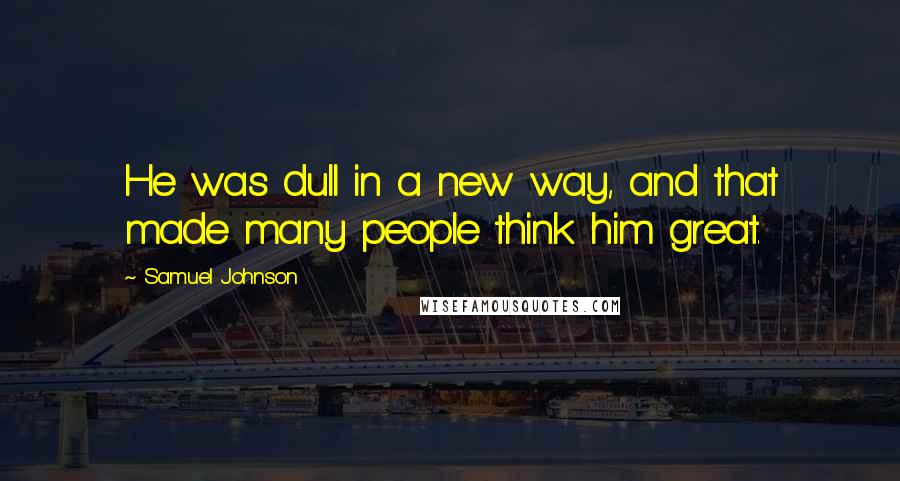 Samuel Johnson Quotes: He was dull in a new way, and that made many people think him great.