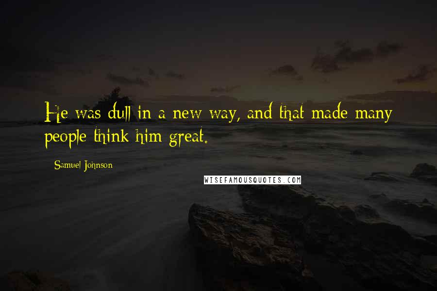 Samuel Johnson Quotes: He was dull in a new way, and that made many people think him great.