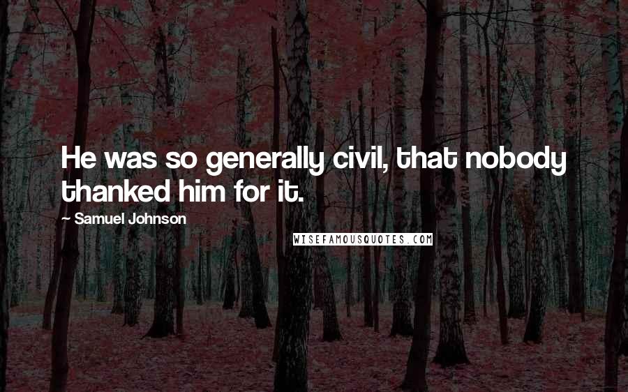 Samuel Johnson Quotes: He was so generally civil, that nobody thanked him for it.
