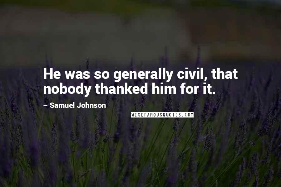 Samuel Johnson Quotes: He was so generally civil, that nobody thanked him for it.