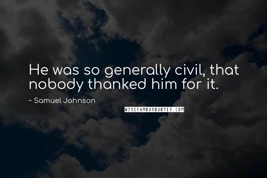 Samuel Johnson Quotes: He was so generally civil, that nobody thanked him for it.