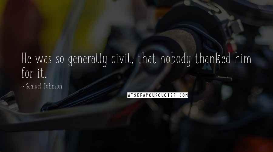 Samuel Johnson Quotes: He was so generally civil, that nobody thanked him for it.