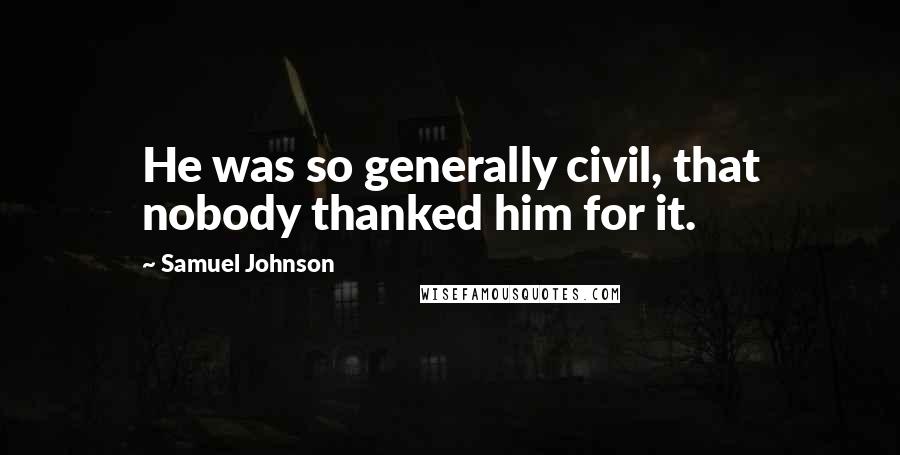 Samuel Johnson Quotes: He was so generally civil, that nobody thanked him for it.