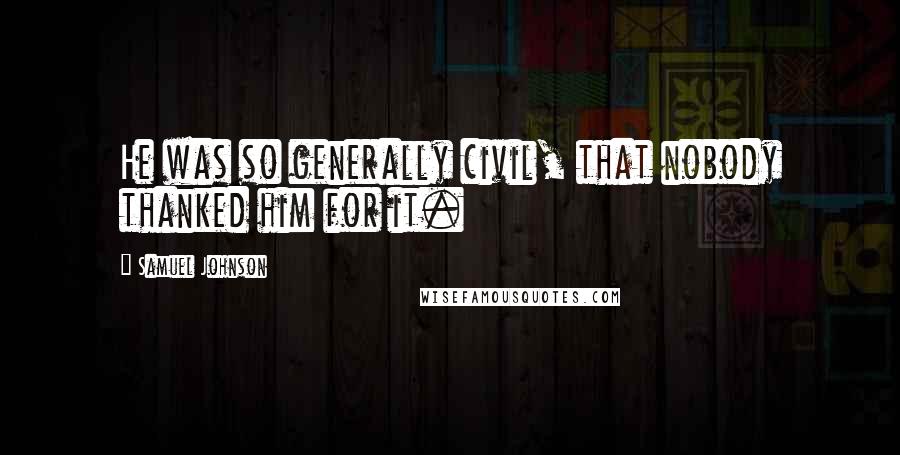 Samuel Johnson Quotes: He was so generally civil, that nobody thanked him for it.