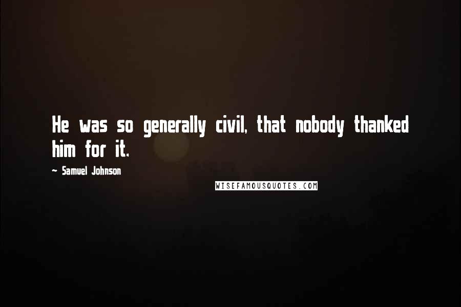 Samuel Johnson Quotes: He was so generally civil, that nobody thanked him for it.