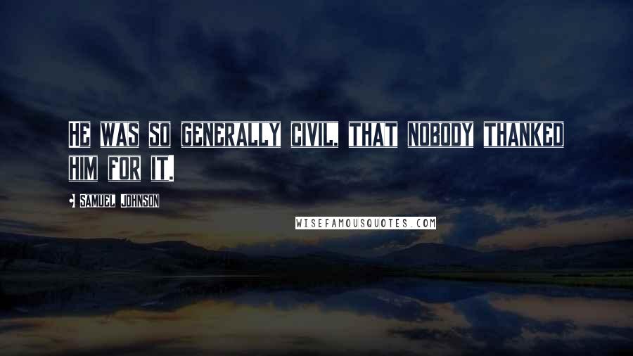 Samuel Johnson Quotes: He was so generally civil, that nobody thanked him for it.