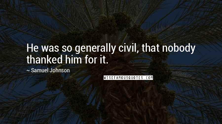 Samuel Johnson Quotes: He was so generally civil, that nobody thanked him for it.