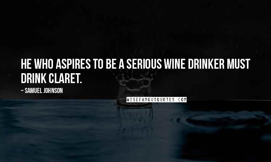 Samuel Johnson Quotes: He who aspires to be a serious wine drinker must drink claret.