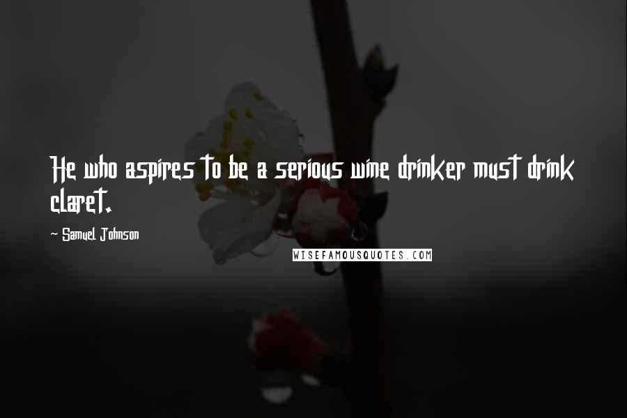 Samuel Johnson Quotes: He who aspires to be a serious wine drinker must drink claret.