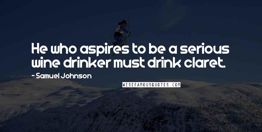 Samuel Johnson Quotes: He who aspires to be a serious wine drinker must drink claret.