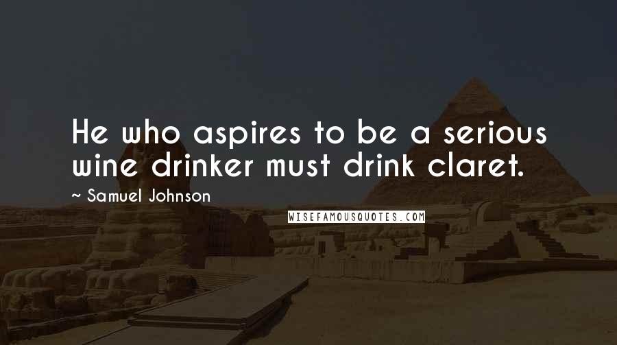 Samuel Johnson Quotes: He who aspires to be a serious wine drinker must drink claret.