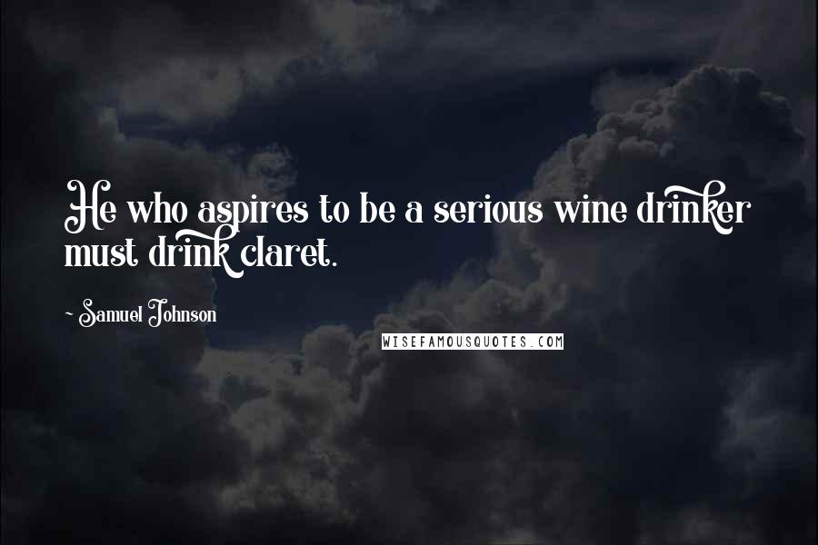 Samuel Johnson Quotes: He who aspires to be a serious wine drinker must drink claret.