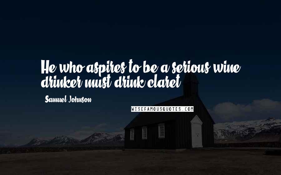 Samuel Johnson Quotes: He who aspires to be a serious wine drinker must drink claret.
