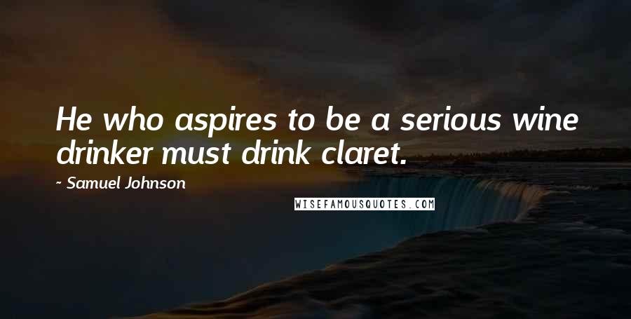 Samuel Johnson Quotes: He who aspires to be a serious wine drinker must drink claret.