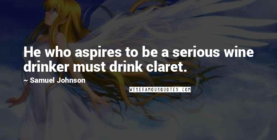 Samuel Johnson Quotes: He who aspires to be a serious wine drinker must drink claret.