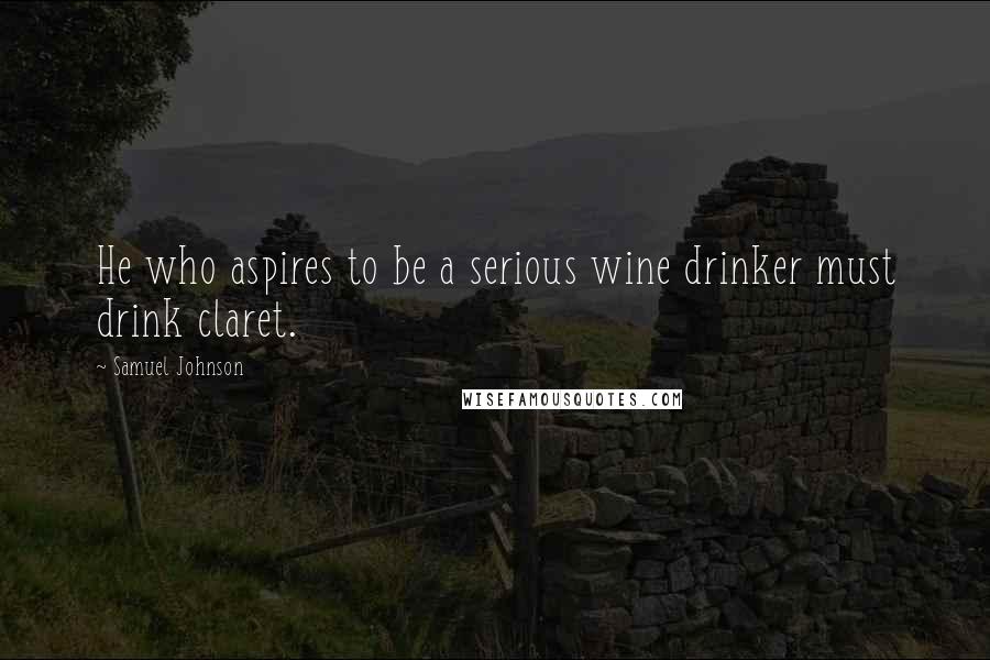 Samuel Johnson Quotes: He who aspires to be a serious wine drinker must drink claret.