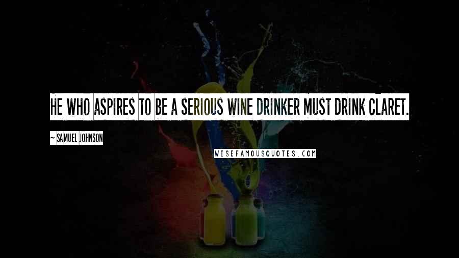 Samuel Johnson Quotes: He who aspires to be a serious wine drinker must drink claret.