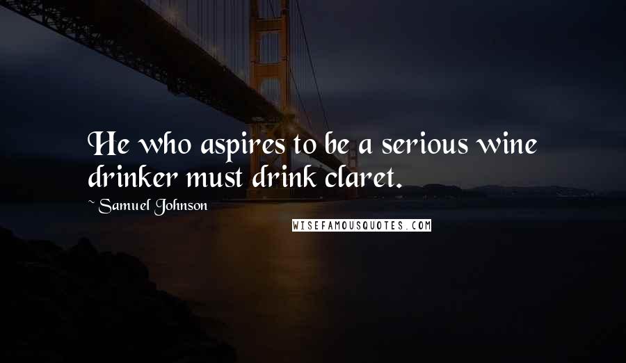 Samuel Johnson Quotes: He who aspires to be a serious wine drinker must drink claret.
