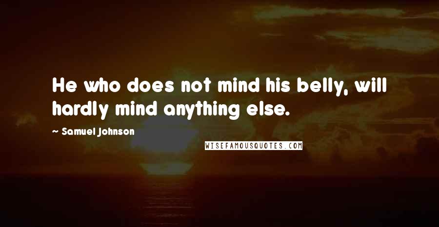 Samuel Johnson Quotes: He who does not mind his belly, will hardly mind anything else.