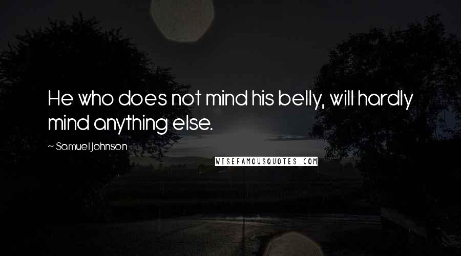Samuel Johnson Quotes: He who does not mind his belly, will hardly mind anything else.