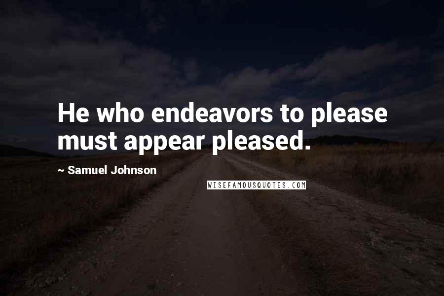Samuel Johnson Quotes: He who endeavors to please must appear pleased.