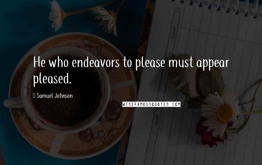 Samuel Johnson Quotes: He who endeavors to please must appear pleased.