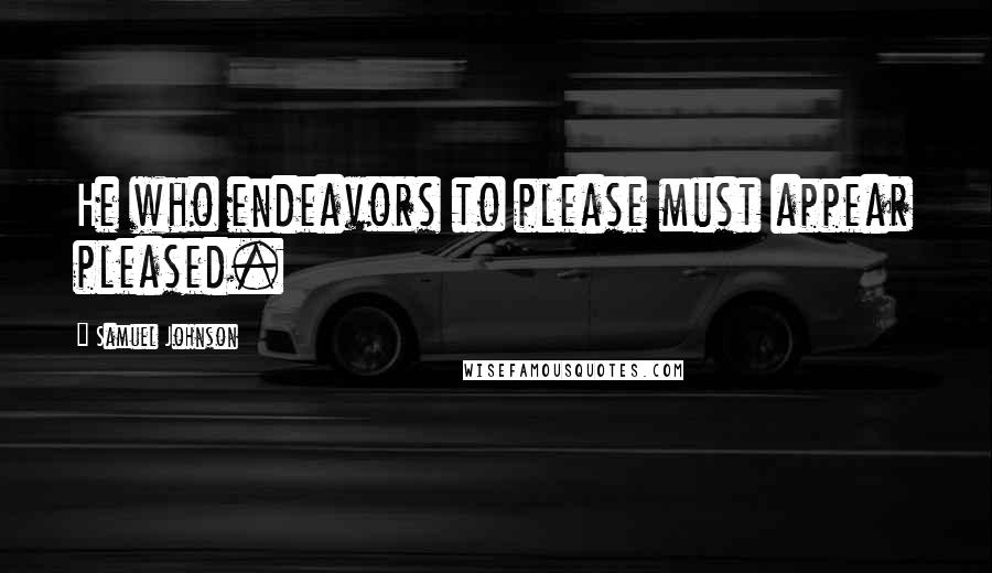 Samuel Johnson Quotes: He who endeavors to please must appear pleased.