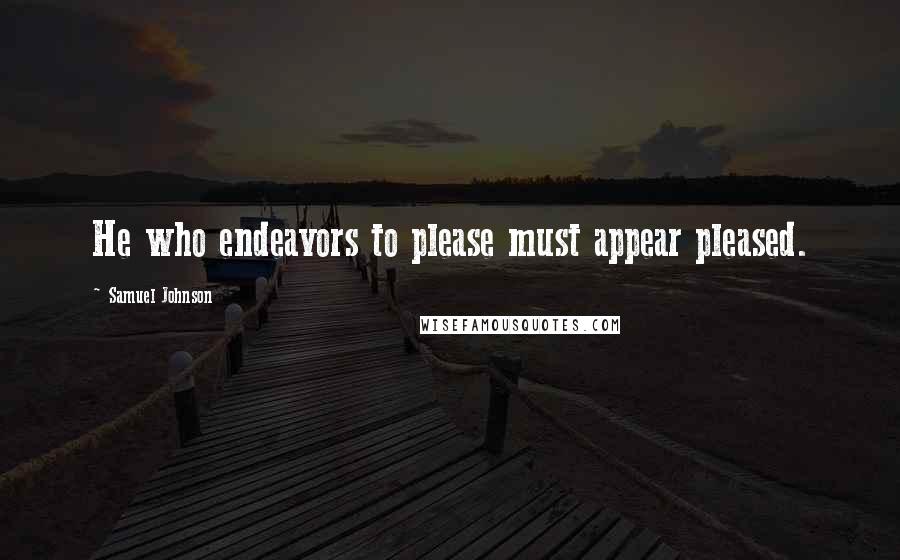 Samuel Johnson Quotes: He who endeavors to please must appear pleased.
