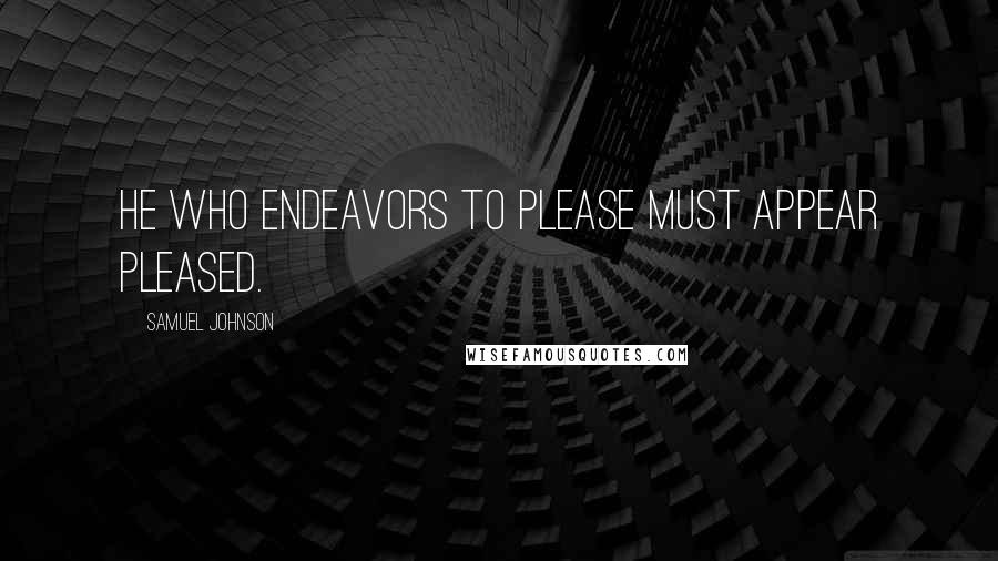 Samuel Johnson Quotes: He who endeavors to please must appear pleased.